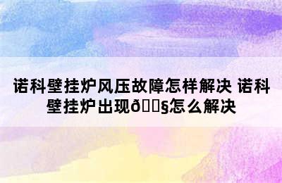 诺科壁挂炉风压故障怎样解决 诺科壁挂炉出现🔧怎么解决